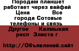 Породам планшет работает через вайфай › Цена ­ 5 000 - Все города Сотовые телефоны и связь » Другое   . Калмыкия респ.,Элиста г.